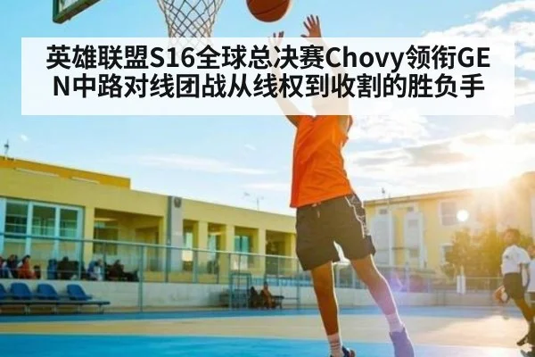 英雄联盟S16全球总决赛Chovy领衔GEN中路对线团战从线权到收割的胜负手 | c7